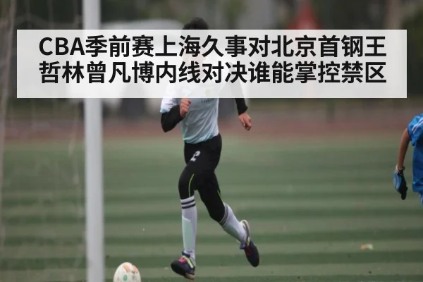 CBA季前赛上海久事对北京首钢王哲林曾凡博内线对决谁能掌控禁区