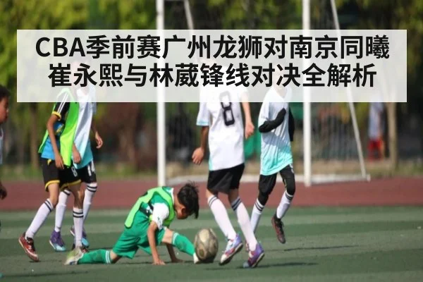 CBA季前赛广州龙狮对南京同曦 崔永熙与林葳锋线对决全解析