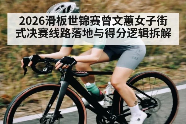 2026滑板世锦赛曾文蕙女子街式决赛线路落地与得分逻辑拆解
