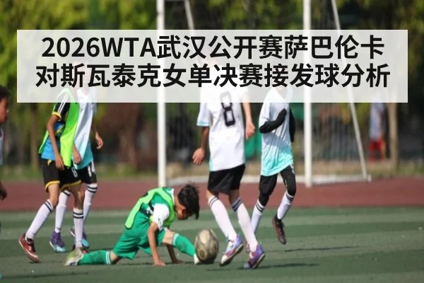 2026WTA武汉公开赛萨巴伦卡对斯瓦泰克女单决赛接发球分析