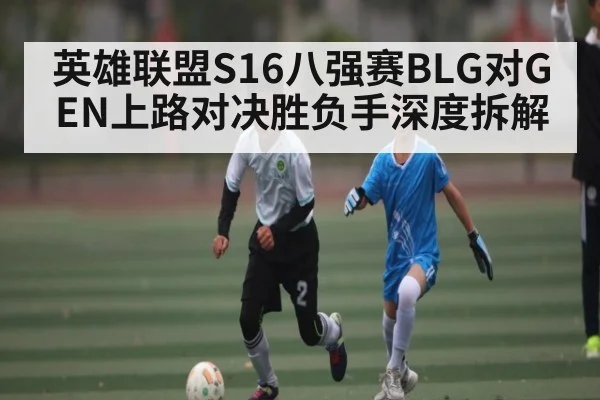 英雄联盟S16八强赛BLG对GEN上路对决胜负手深度拆解