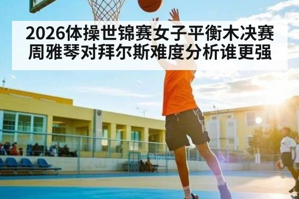 2026体操世锦赛女子平衡木决赛周雅琴对拜尔斯难度分析谁更强