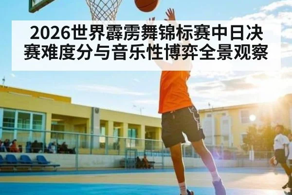 2026世界霹雳舞锦标赛中日决赛难度分与音乐性博弈全景观察