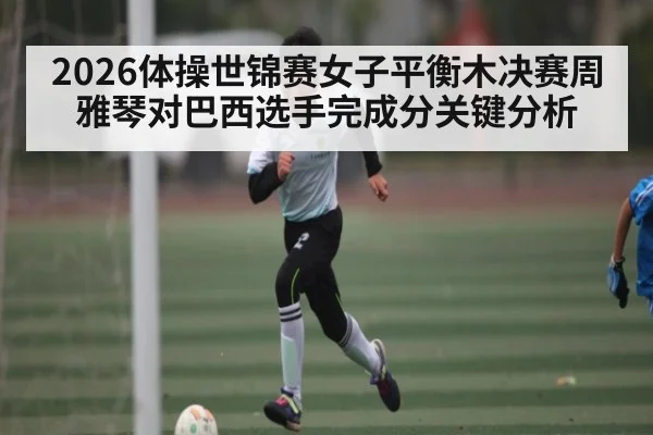 2026体操世锦赛女子平衡木决赛周雅琴对巴西选手完成分关键分析